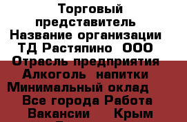 Торговый представитель › Название организации ­ ТД Растяпино, ООО › Отрасль предприятия ­ Алкоголь, напитки › Минимальный оклад ­ 1 - Все города Работа » Вакансии   . Крым,Евпатория